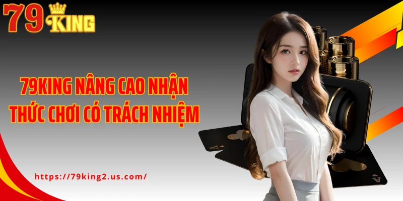 79KING nâng cao nhận thức chơi có trách nhiệm
