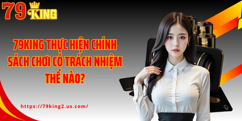 79KING thực hiện chính sách chơi có trách nhiệm thế nào?