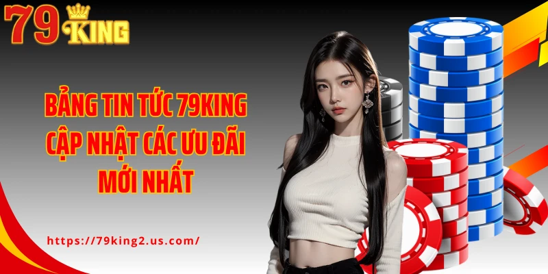 Bảng tin tức 79King cập nhật các ưu đãi mới nhất