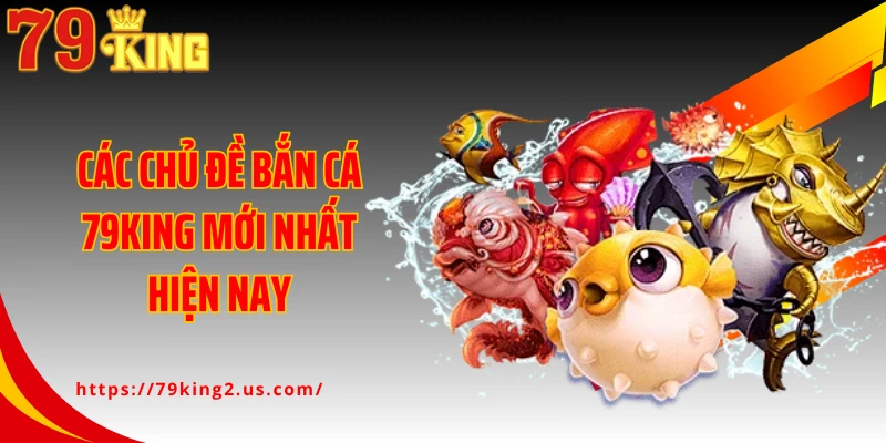 Các chủ đề bắn cá 79King mới nhất hiện nay