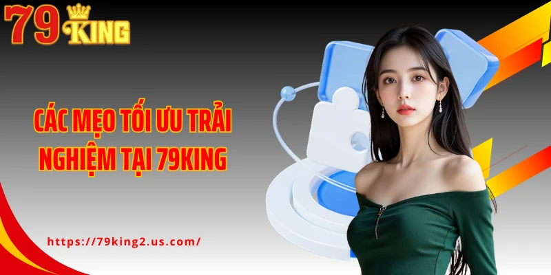 Các mẹo tối ưu trải nghiệm tại 79KING