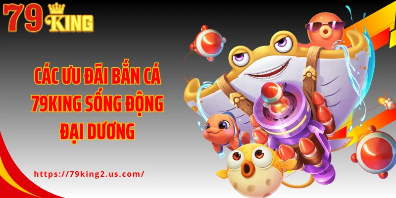 Các ưu đãi bắn cá 79King sống động đại dương