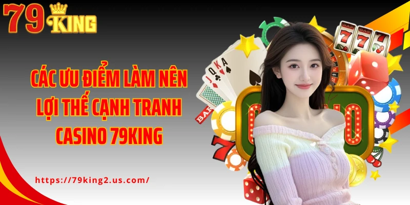 Các ưu điểm làm nên lợi thế cạnh tranh casino 79King