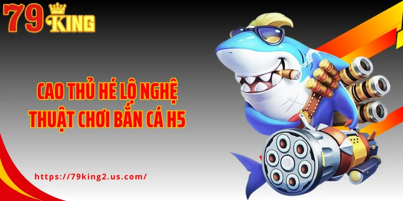 Cao thủ hé lộ nghệ thuật chơi bắn cá H5