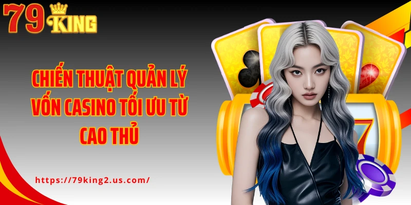 Chiến thuật quản lý vốn casino tối ưu từ cao thủ