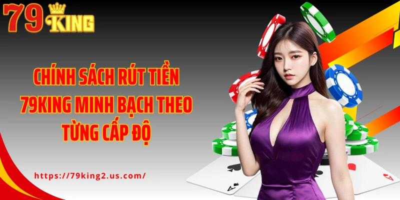 Chính sách rút tiền 79King minh bạch theo từng cấp độ
