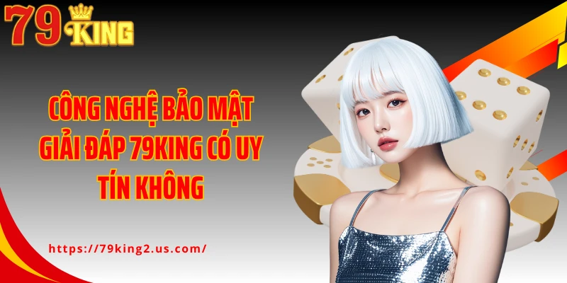 Công nghệ bảo mật giải đáp 79King có uy tín không