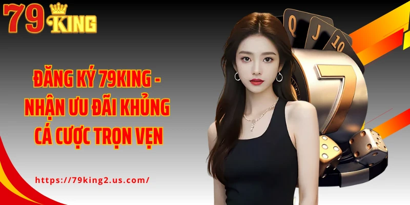 Đăng Ký 79KING - Nhận Ưu Đãi Khủng Cá Cược Trọn Vẹn