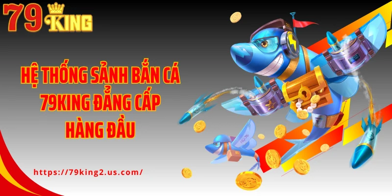 Hệ thống sảnh bắn cá 79King đẳng cấp hàng đầu