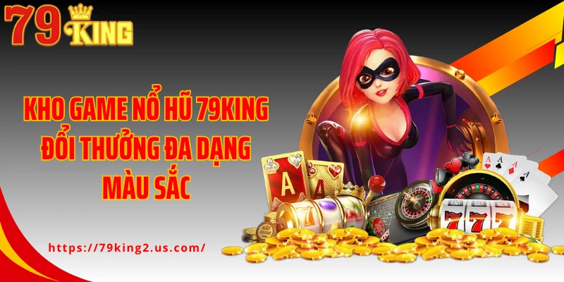 Kho game nổ hũ 79KING đổi thưởng đa dạng màu sắc