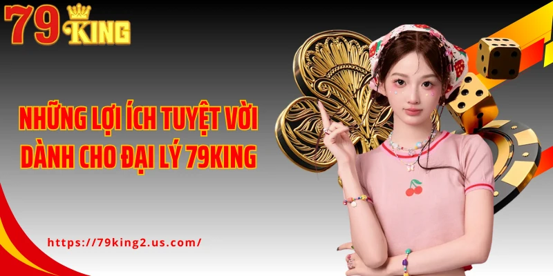 Những lợi ích tuyệt vời dành cho đại lý 79KING