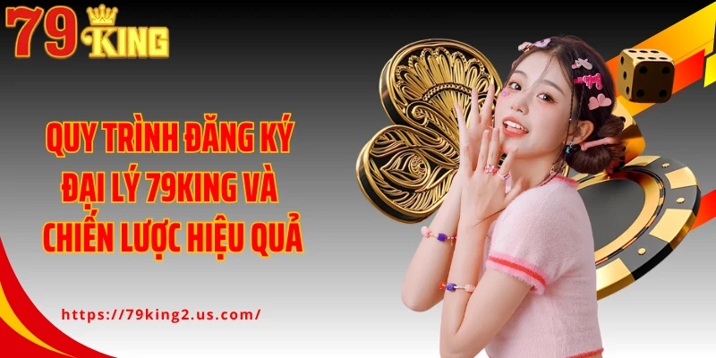 Quy trình đăng ký đại lý 79KING và chiến lược kinh doanh hiệu quả