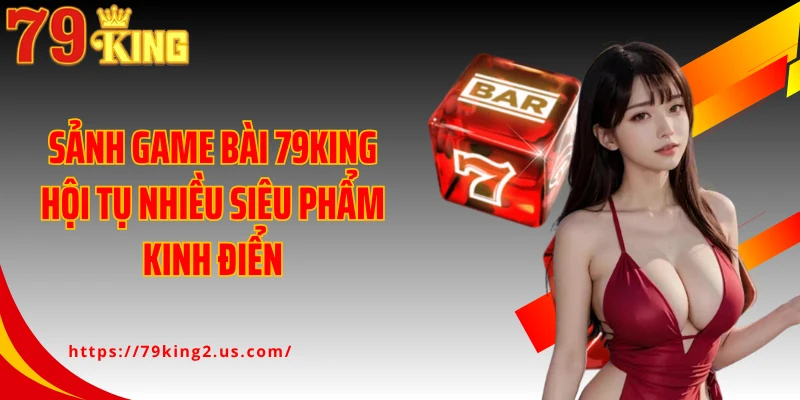 Sảnh game bài 79KING hội tụ nhiều siêu phẩm kinh điển