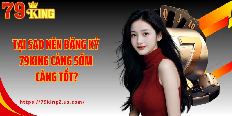 Tại sao nên đăng ký 79KING càng sớm càng tốt?
